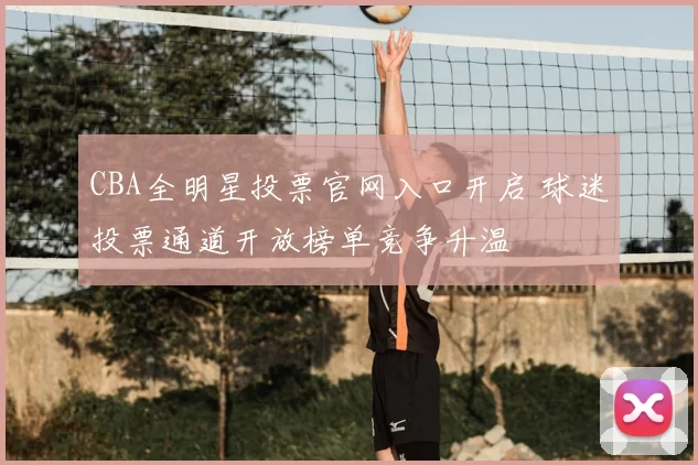 CBA全明星投票官网入口开启 球迷投票通道开放榜单竞争升温