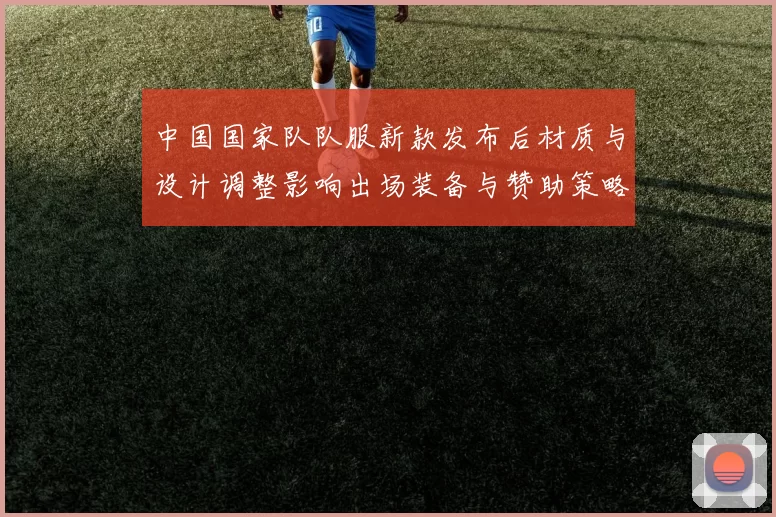 中国国家队队服新款发布后材质与设计调整影响出场装备与赞助策略