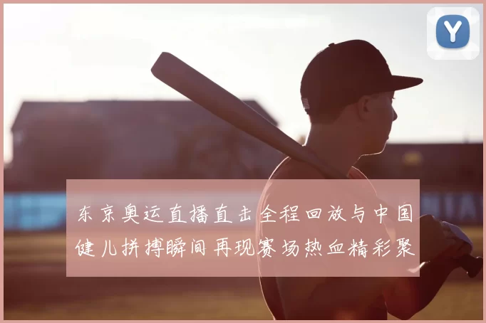 东京奥运直播直击全程回放与中国健儿拼搏瞬间再现赛场热血精彩聚焦