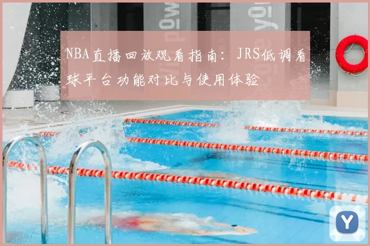 NBA直播回放观看指南：JRS低调看球平台功能对比与使用体验