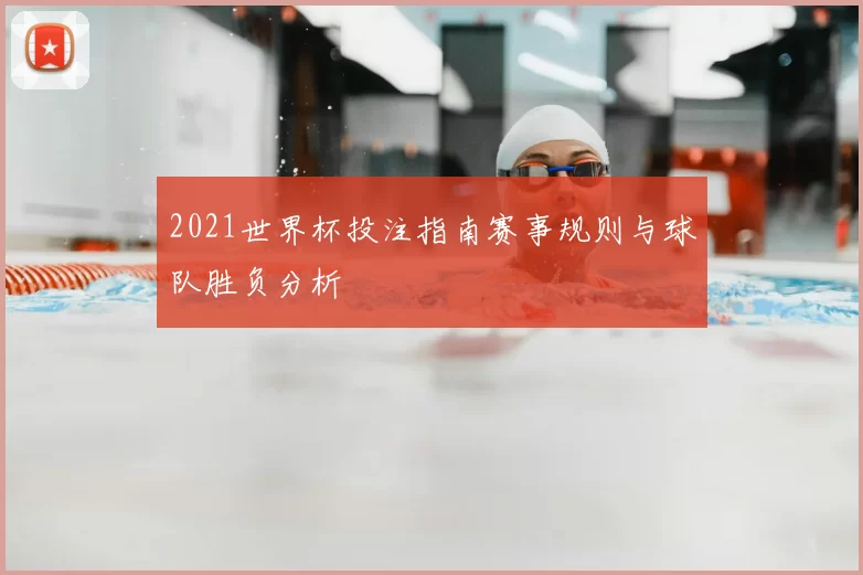 2021世界杯投注指南赛事规则与球队胜负分析