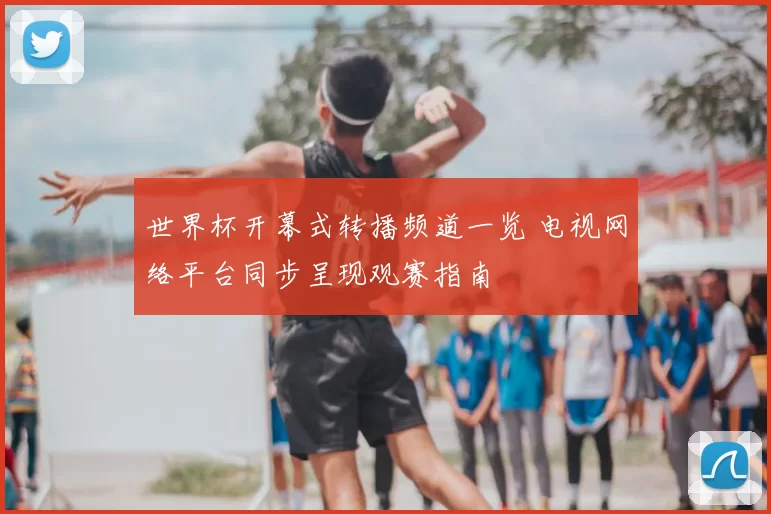 世界杯开幕式转播频道一览 电视网络平台同步呈现观赛指南