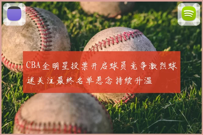 CBA全明星投票开启球员竞争激烈球迷关注最终名单悬念持续升温