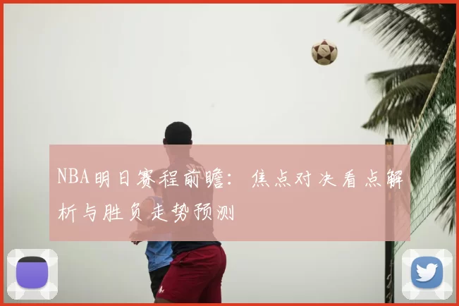 NBA明日赛程前瞻：焦点对决看点解析与胜负走势预测