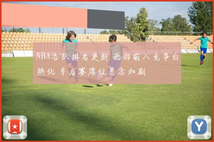 NBA各队排名更新 西部前八竞争白热化 季后赛席位悬念加剧