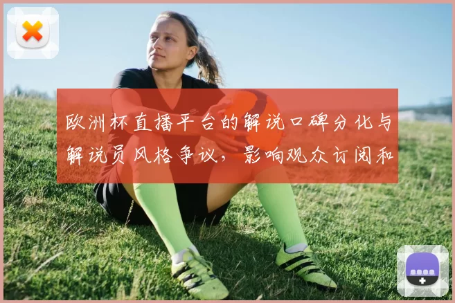欧洲杯直播平台的解说口碑分化与解说员风格争议，影响观众订阅和平台选择
