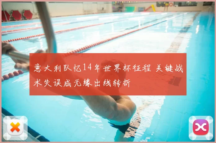 意大利队忆14年世界杯征程 关键战术失误成无缘出线转折