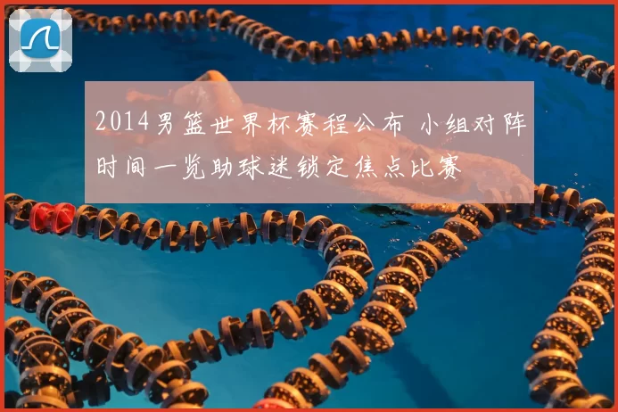 2014男篮世界杯赛程公布 小组对阵时间一览助球迷锁定焦点比赛