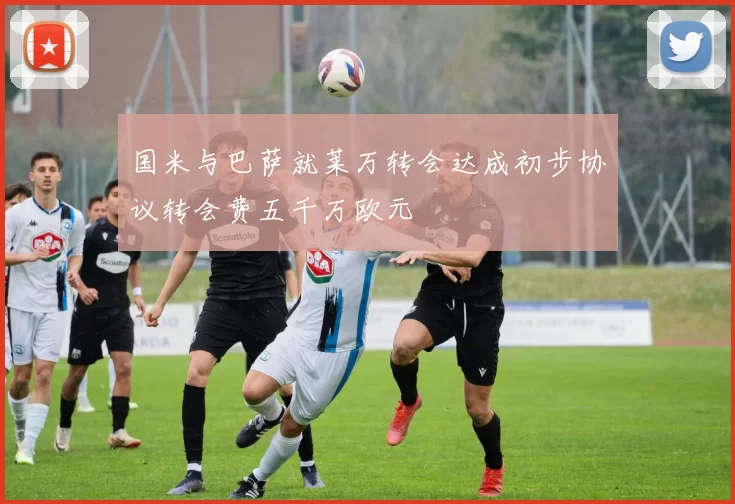 国米与巴萨就莱万转会达成初步协议转会费五千万欧元
