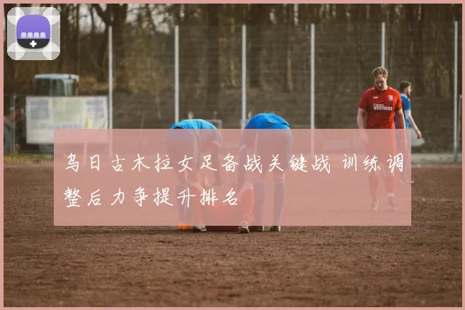 乌日古木拉女足备战关键战 训练调整后力争提升排名