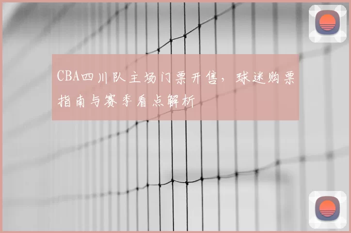 CBA四川队主场门票开售，球迷购票指南与赛季看点解析