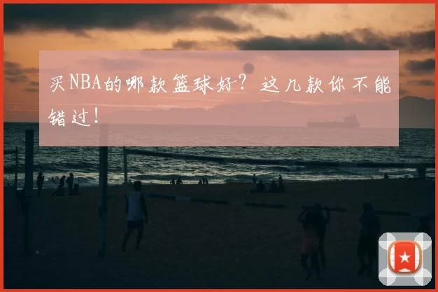 买NBA的哪款篮球好？这几款你不能错过！