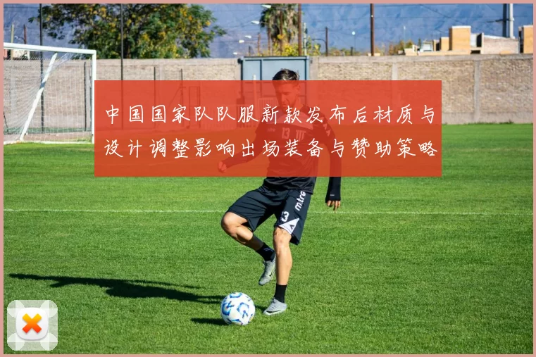 中国国家队队服新款发布后材质与设计调整影响出场装备与赞助策略