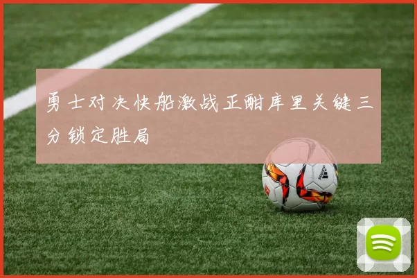 勇士对决快船激战正酣库里关键三分锁定胜局