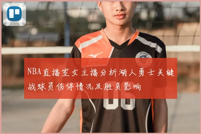 NBA直播室女主播分析湖人勇士关键战球员伤停情况及胜负影响
