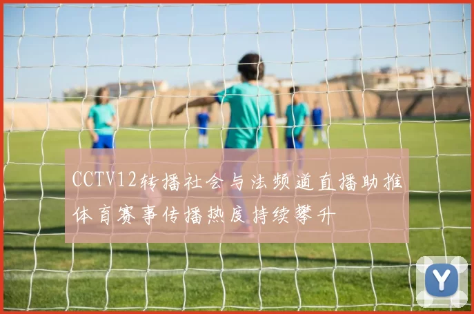 CCTV12转播社会与法频道直播助推体育赛事传播热度持续攀升