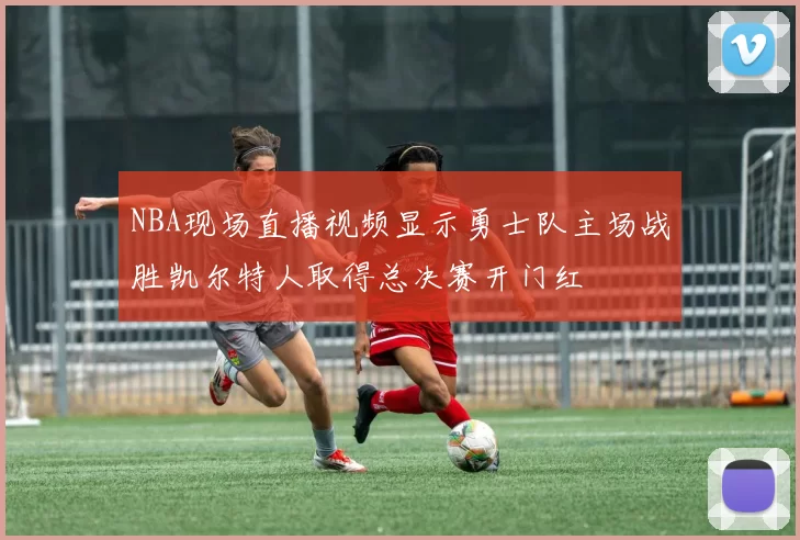 NBA现场直播视频显示勇士队主场战胜凯尔特人取得总决赛开门红