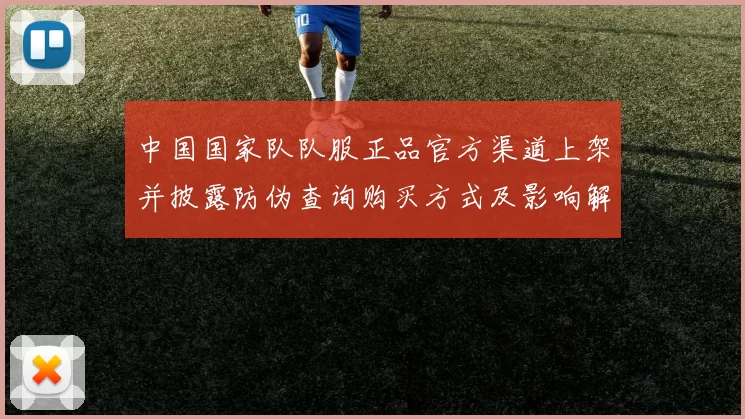 中国国家队队服正品官方渠道上架并披露防伪查询购买方式及影响解读