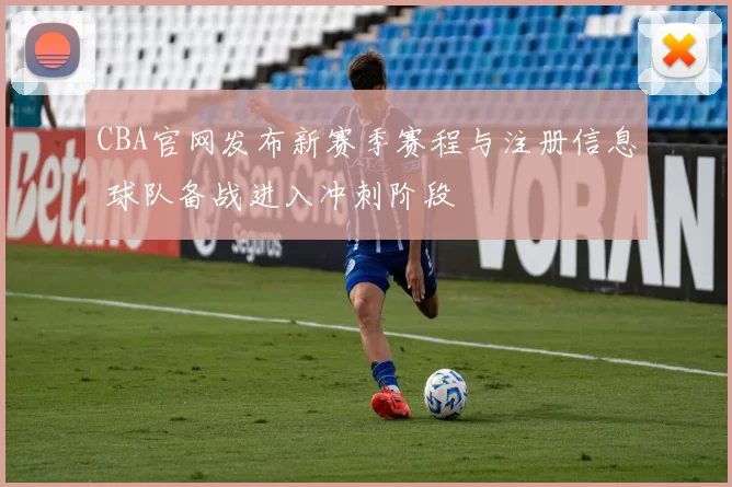 CBA官网发布新赛季赛程与注册信息 球队备战进入冲刺阶段