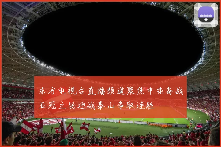 东方电视台直播频道聚焦申花备战亚冠主场迎战泰山争取连胜