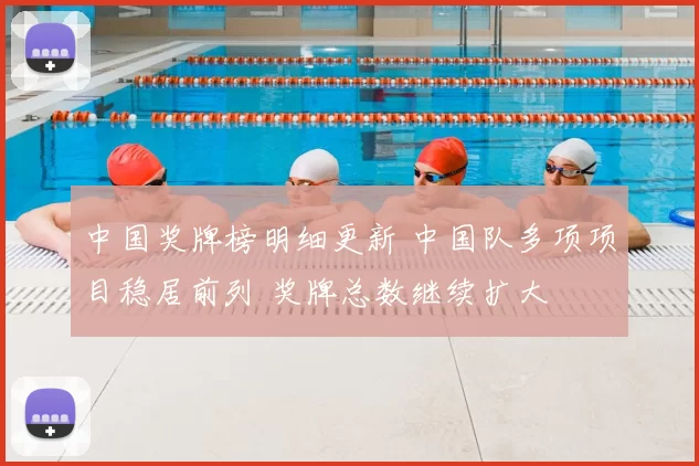 中国奖牌榜明细更新 中国队多项项目稳居前列 奖牌总数继续扩大