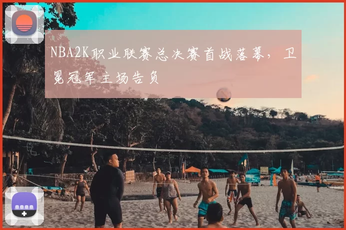 NBA2K职业联赛总决赛首战落幕，卫冕冠军主场告负