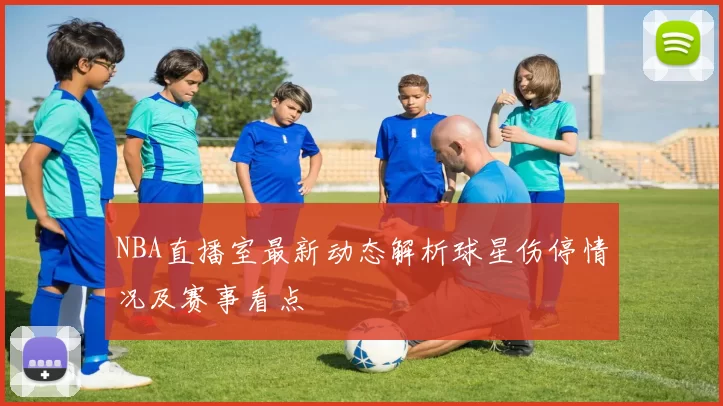 NBA直播室最新动态解析球星伤停情况及赛事看点