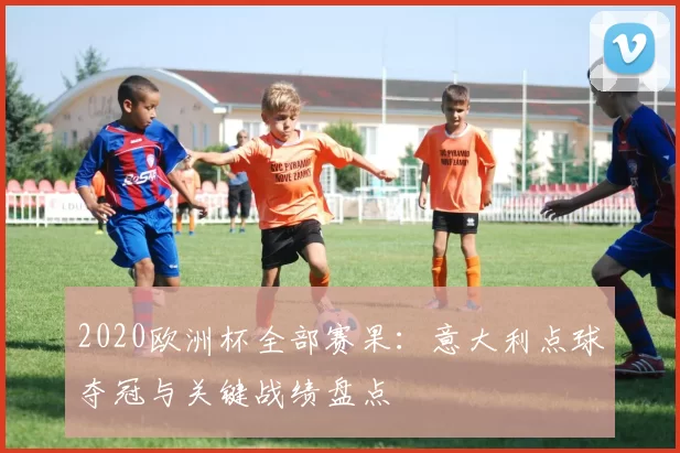2020欧洲杯全部赛果：意大利点球夺冠与关键战绩盘点