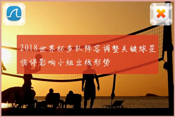 2018世界杯多队阵容调整关键球星伤停影响小组出线形势