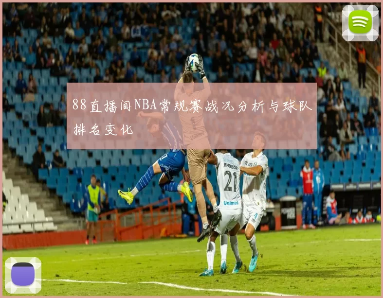 88直播间NBA常规赛战况分析与球队排名变化