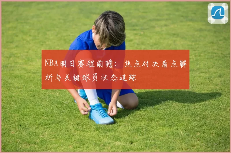 NBA明日赛程前瞻：焦点对决看点解析与关键球员状态追踪