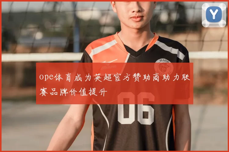ope体育成为英超官方赞助商助力联赛品牌价值提升