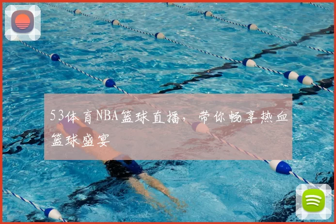 53体育NBA篮球直播，带你畅享热血篮球盛宴