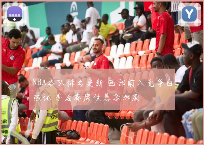 NBA各队排名更新 西部前八竞争白热化 季后赛席位悬念加剧
