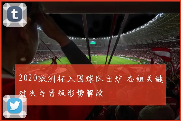 2020欧洲杯入围球队出炉 各组关键对决与晋级形势解读