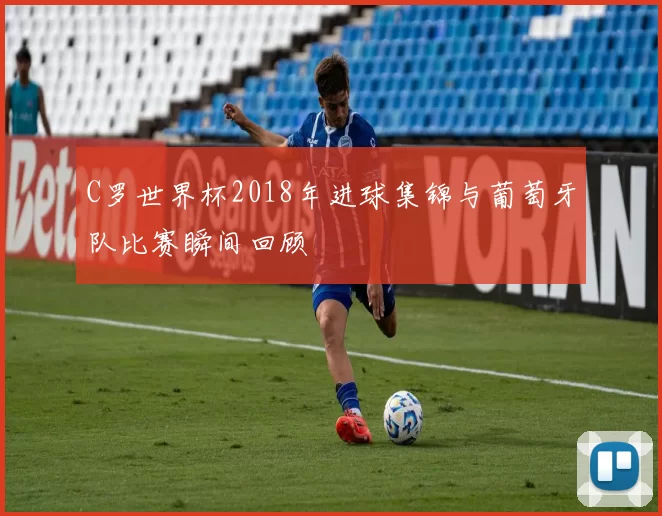 C罗世界杯2018年进球集锦与葡萄牙队比赛瞬间回顾